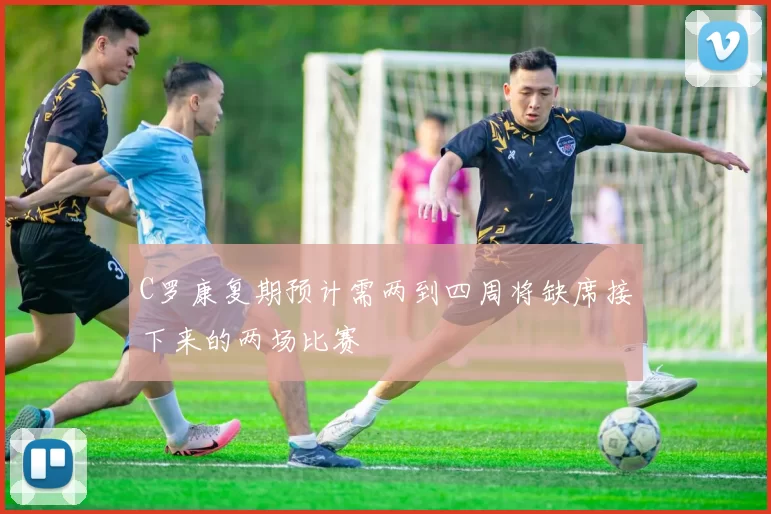C罗康复期预计需两到四周将缺席接下来的两场比赛
