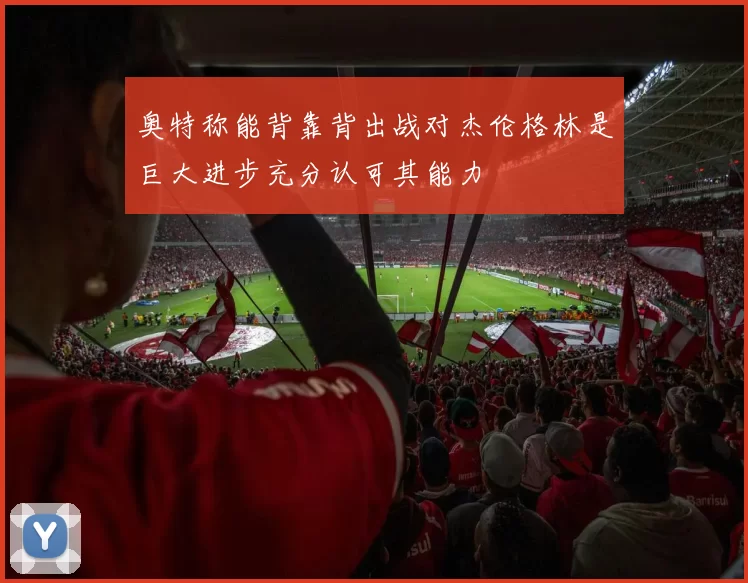 奥特称能背靠背出战对杰伦格林是巨大进步充分认可其能力