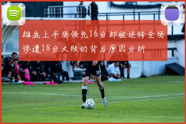 雄鹿上半场领先16分却被逆转全场惨遭18分大败的背后原因分析