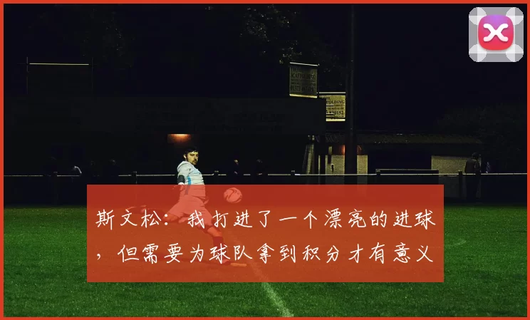 斯文松：我打进了一个漂亮的进球，但需要为球队拿到积分才有意义