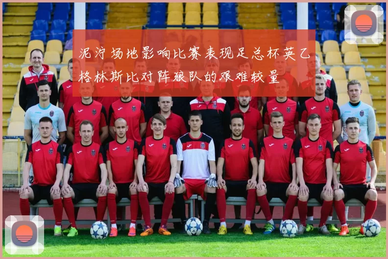 泥泞场地影响比赛表现足总杯英乙格林斯比对阵狼队的艰难较量