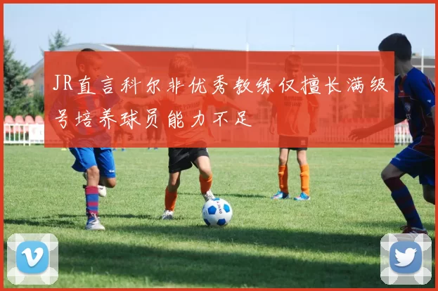 JR直言科尔非优秀教练仅擅长满级号培养球员能力不足