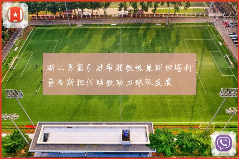 浙江男篮引进希腊教练康斯坦塔科普洛斯担任助教助力球队发展