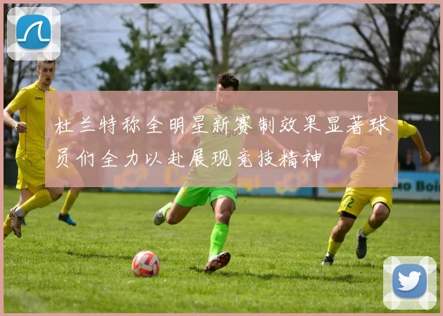 杜兰特称全明星新赛制效果显著球员们全力以赴展现竞技精神