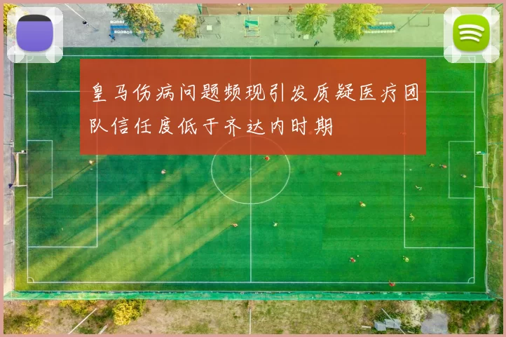 皇马伤病问题频现引发质疑医疗团队信任度低于齐达内时期