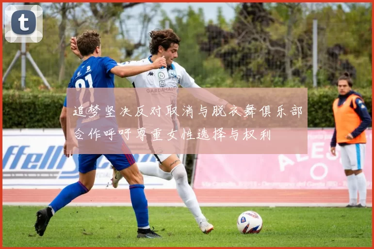 追梦坚决反对取消与脱衣舞俱乐部合作呼吁尊重女性选择与权利