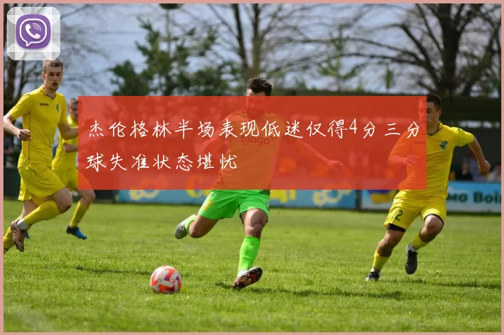 杰伦格林半场表现低迷仅得4分三分球失准状态堪忧