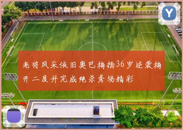 老将风采依旧奥巴梅扬36岁逆袭梅开二度并完成绝杀秀场精彩