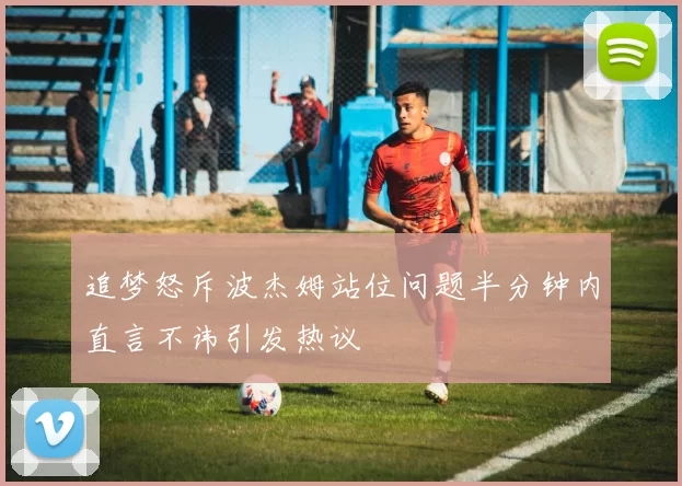 追梦怒斥波杰姆站位问题半分钟内直言不讳引发热议