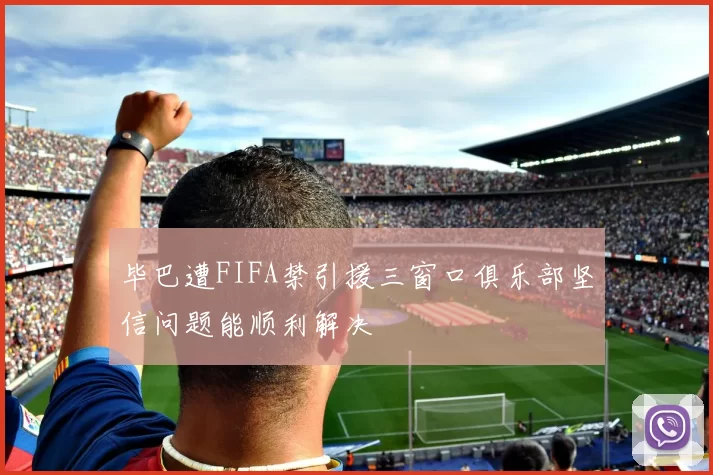 毕巴遭FIFA禁引援三窗口俱乐部坚信问题能顺利解决