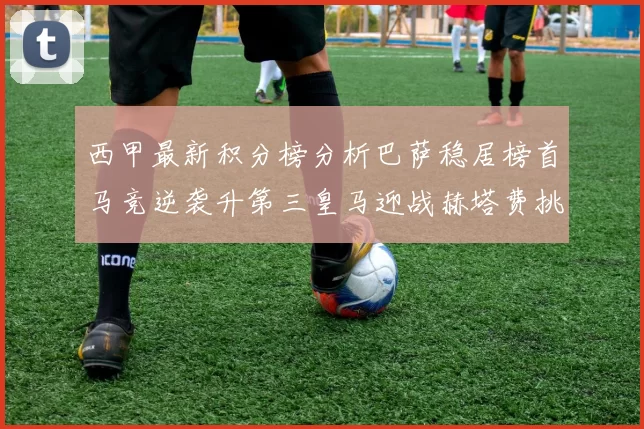西甲最新积分榜分析巴萨稳居榜首马竞逆袭升第三皇马迎战赫塔费挑战