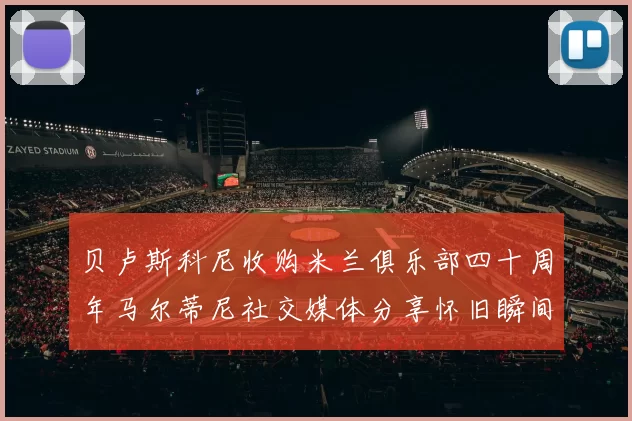 贝卢斯科尼收购米兰俱乐部四十周年马尔蒂尼社交媒体分享怀旧瞬间