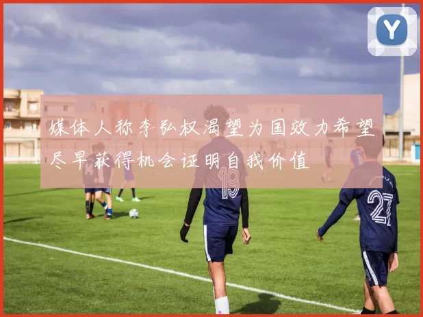 媒体人称李弘权渴望为国效力希望尽早获得机会证明自我价值