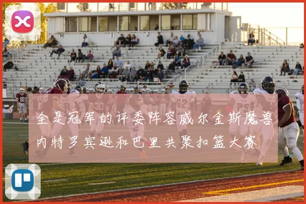 全是冠军的评委阵容威尔金斯魔兽内特罗宾逊和巴里共聚扣篮大赛
