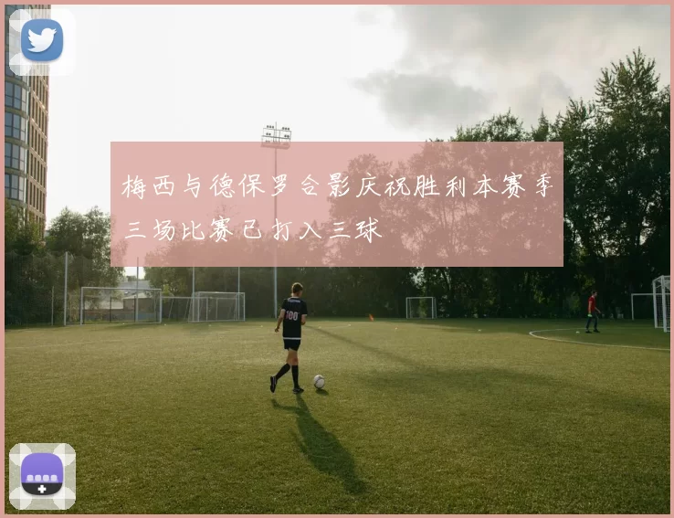梅西与德保罗合影庆祝胜利本赛季三场比赛已打入三球