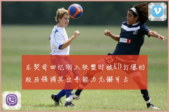 东契奇回忆刚入联盟时被KD打爆的经历强调其出手能力无懈可击