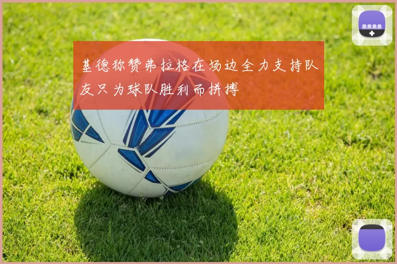 基德称赞弗拉格在场边全力支持队友只为球队胜利而拼搏