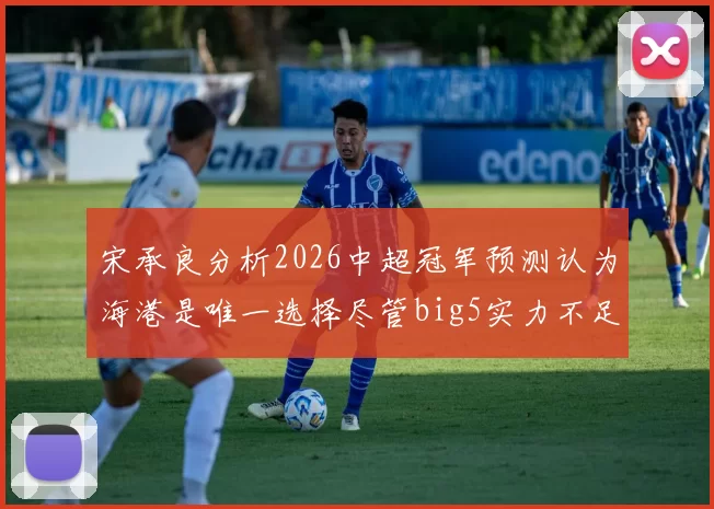 宋承良分析2026中超冠军预测认为海港是唯一选择尽管big5实力不足