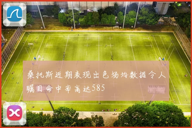 桑托斯近期表现出色场均数据令人瞩目命中率高达585