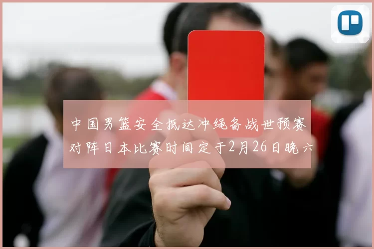 中国男篮安全抵达冲绳备战世预赛对阵日本比赛时间定于2月26日晚六点五分