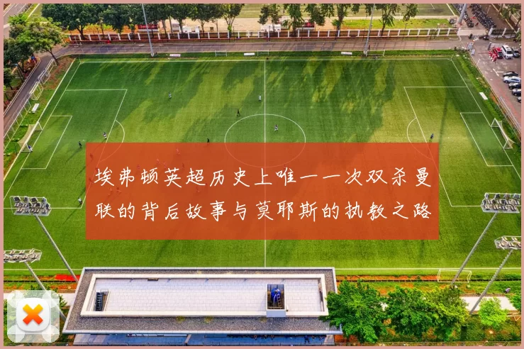 埃弗顿英超历史上唯一一次双杀曼联的背后故事与莫耶斯的执教之路