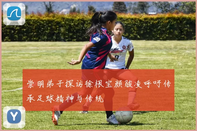 崇明弟子探访徐根宝颜骏凌呼吁传承足球精神与传统