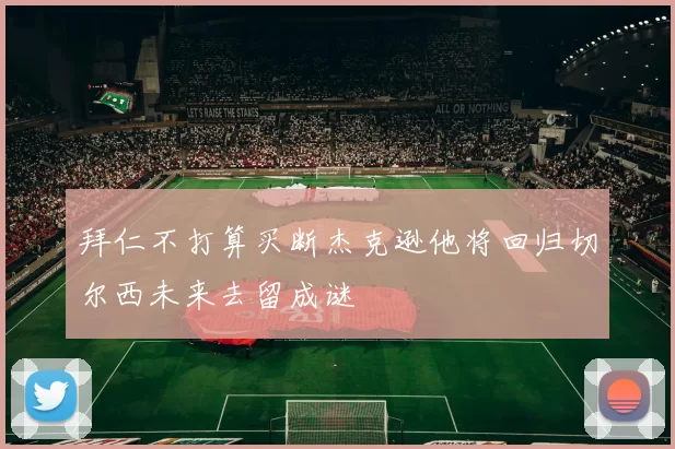 拜仁不打算买断杰克逊他将回归切尔西未来去留成谜