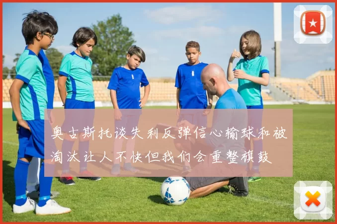 奥古斯托谈失利反弹信心输球和被淘汰让人不快但我们会重整旗鼓
